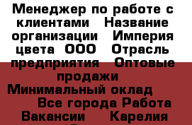 Менеджер по работе с клиентами › Название организации ­ Империя цвета, ООО › Отрасль предприятия ­ Оптовые продажи › Минимальный оклад ­ 20 000 - Все города Работа » Вакансии   . Карелия респ.,Сортавала г.